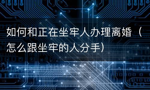 如何和正在坐牢人办理离婚（怎么跟坐牢的人分手）