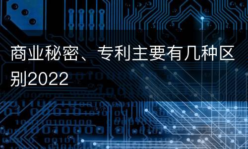 商业秘密、专利主要有几种区别2022