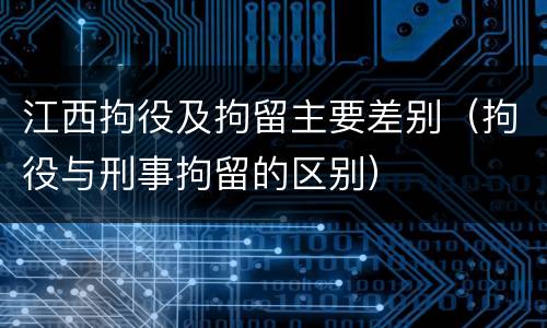 江西拘役及拘留主要差别（拘役与刑事拘留的区别）