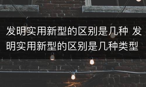 发明实用新型的区别是几种 发明实用新型的区别是几种类型