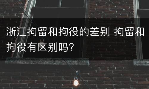 浙江拘留和拘役的差别 拘留和拘役有区别吗?