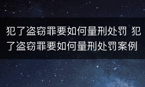 犯了盗窃罪要如何量刑处罚 犯了盗窃罪要如何量刑处罚案例