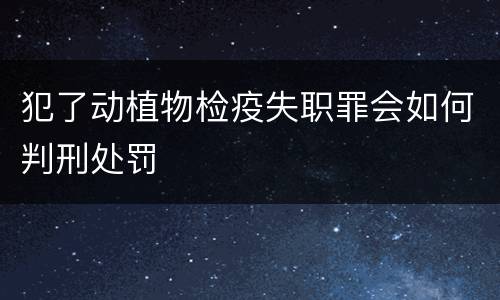 犯了动植物检疫失职罪会如何判刑处罚