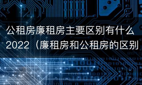 公租房廉租房主要区别有什么2022（廉租房和公租房的区别到底是什么?）