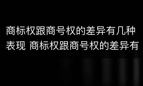 商标权跟商号权的差异有几种表现 商标权跟商号权的差异有几种表现形式