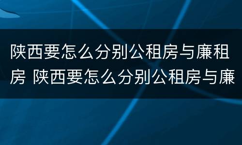 陕西要怎么分别公租房与廉租房 陕西要怎么分别公租房与廉租房的区别