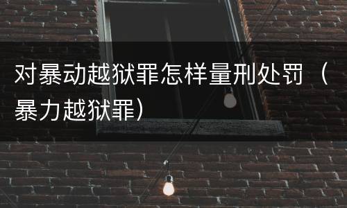 对暴动越狱罪怎样量刑处罚（暴力越狱罪）
