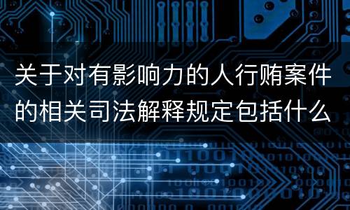 关于对有影响力的人行贿案件的相关司法解释规定包括什么内容