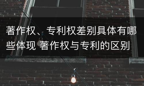 著作权、专利权差别具体有哪些体现 著作权与专利的区别