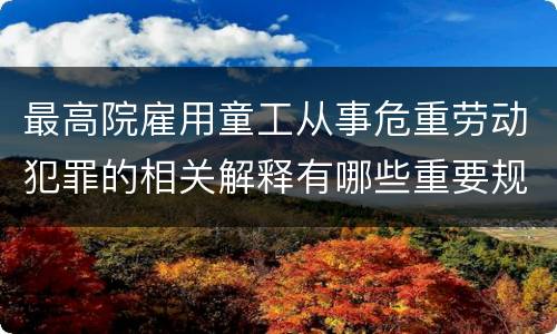 最高院雇用童工从事危重劳动犯罪的相关解释有哪些重要规定