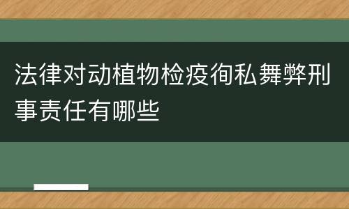 法律对动植物检疫徇私舞弊刑事责任有哪些