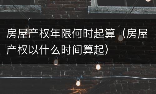 房屋产权年限何时起算（房屋产权以什么时间算起）