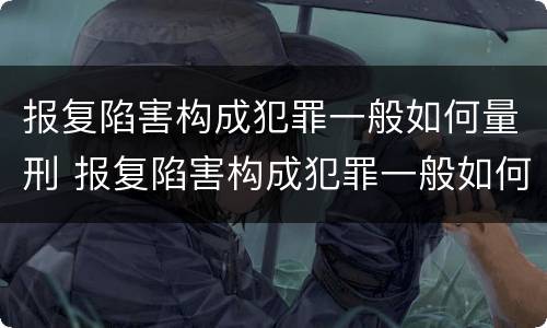 报复陷害构成犯罪一般如何量刑 报复陷害构成犯罪一般如何量刑的