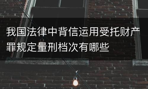 我国法律中背信运用受托财产罪规定量刑档次有哪些