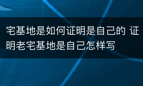 宅基地是如何证明是自己的 证明老宅基地是自己怎样写
