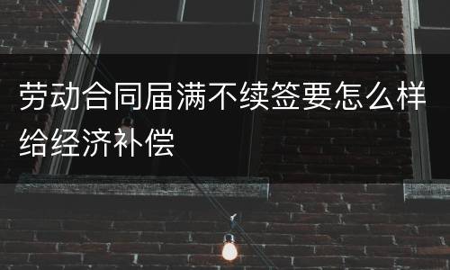 劳动合同届满不续签要怎么样给经济补偿