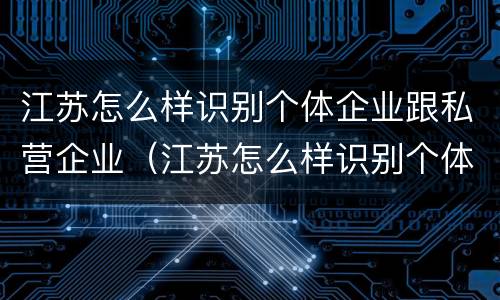 江苏怎么样识别个体企业跟私营企业（江苏怎么样识别个体企业跟私营企业呢）