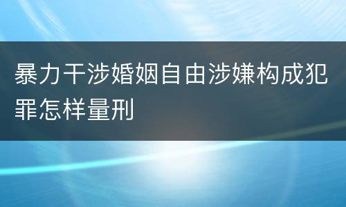 暴力干涉婚姻自由涉嫌构成犯罪怎样量刑