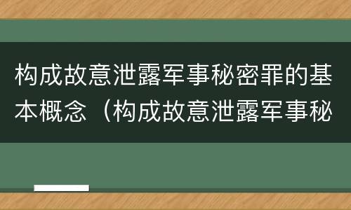 构成故意泄露军事秘密罪的基本概念（构成故意泄露军事秘密罪的基本概念是什么）