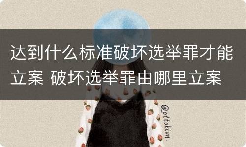 达到什么标准破坏选举罪才能立案 破坏选举罪由哪里立案