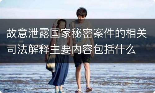 故意泄露国家秘密案件的相关司法解释主要内容包括什么