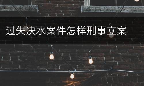 过失决水案件怎样刑事立案