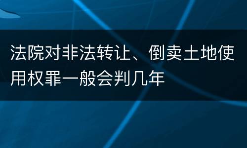 法院对非法转让、倒卖土地使用权罪一般会判几年