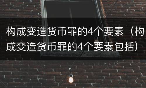 构成变造货币罪的4个要素（构成变造货币罪的4个要素包括）
