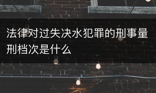 法律对过失决水犯罪的刑事量刑档次是什么