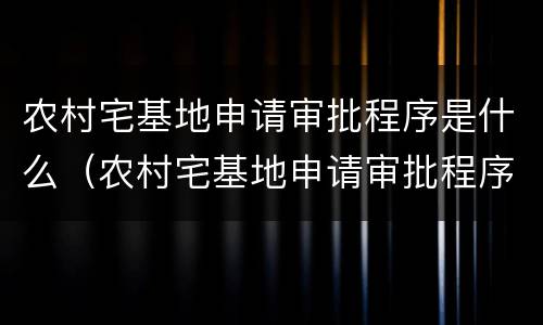 农村宅基地申请审批程序是什么（农村宅基地申请审批程序是什么样的）