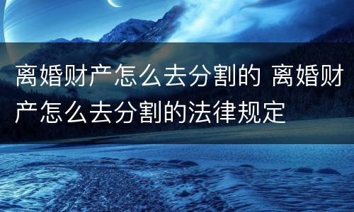 离婚财产怎么去分割的 离婚财产怎么去分割的法律规定