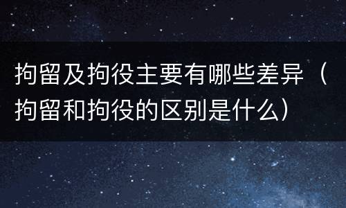 拘留及拘役主要有哪些差异（拘留和拘役的区别是什么）