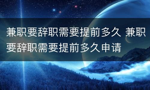 兼职要辞职需要提前多久 兼职要辞职需要提前多久申请