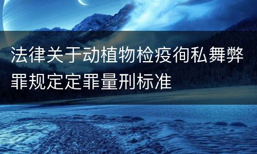 法律关于动植物检疫徇私舞弊罪规定定罪量刑标准