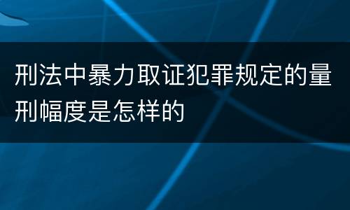 刑法中暴力取证犯罪规定的量刑幅度是怎样的