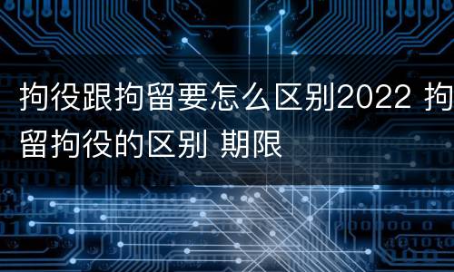 拘役跟拘留要怎么区别2022 拘留拘役的区别 期限