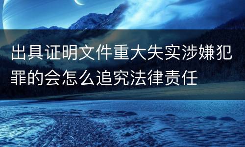 出具证明文件重大失实涉嫌犯罪的会怎么追究法律责任