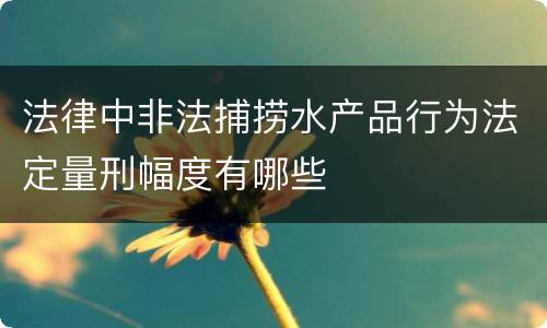 法律中非法捕捞水产品行为法定量刑幅度有哪些