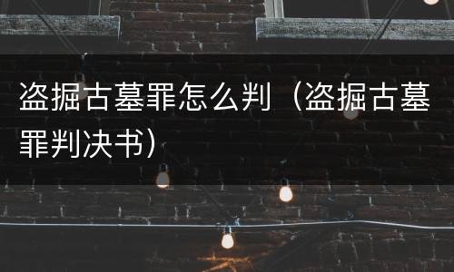 盗掘古墓罪怎么判（盗掘古墓罪判决书）