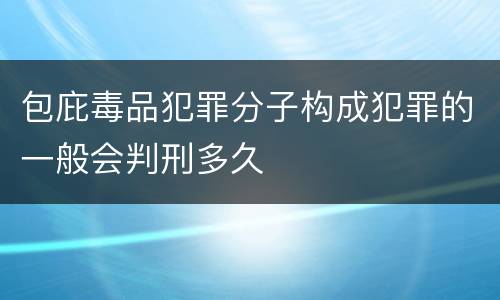 包庇毒品犯罪分子构成犯罪的一般会判刑多久