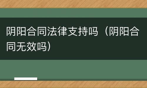 阴阳合同法律支持吗（阴阳合同无效吗）