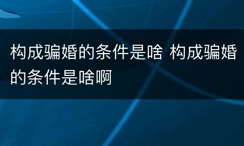 构成骗婚的条件是啥 构成骗婚的条件是啥啊