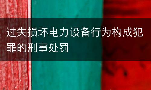 过失损坏电力设备行为构成犯罪的刑事处罚