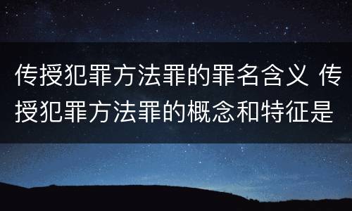 传授犯罪方法罪的罪名含义 传授犯罪方法罪的概念和特征是什么?