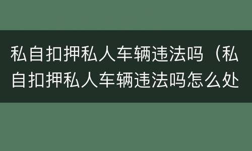 私自扣押私人车辆违法吗（私自扣押私人车辆违法吗怎么处罚）