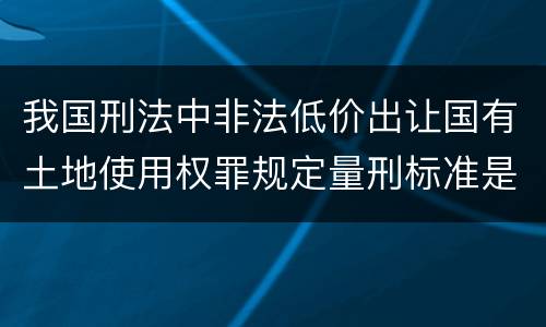 我国刑法中非法低价出让国有土地使用权罪规定量刑标准是什么