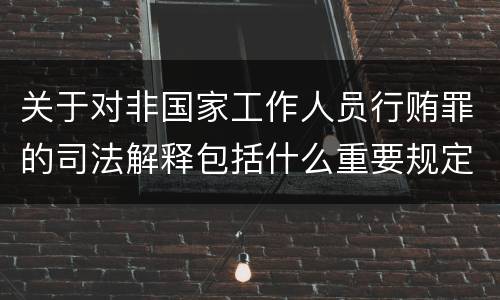 关于对非国家工作人员行贿罪的司法解释包括什么重要规定