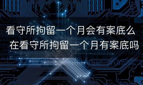 看守所拘留一个月会有案底么 在看守所拘留一个月有案底吗