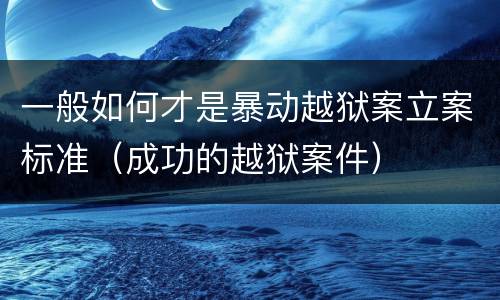 一般如何才是暴动越狱案立案标准（成功的越狱案件）