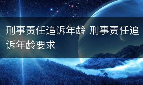 刑事责任追诉年龄 刑事责任追诉年龄要求